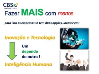 Fazer MAIS com menos
para isso as empresas só tem duas opções, investir em:
Inovação e Tecnologia
Inteligência Humana
Um
depende
do outro !
 