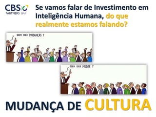 Se vamos falar de Investimento em
Inteligência Humana, do que
realmente estamos falando?
MUDANÇA DE CULTURA
 