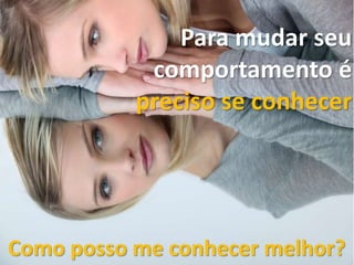 Como posso me conhecer melhor?
Para mudar seu
comportamento é
preciso se conhecer
 