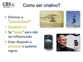 Como ser criativo?
• Eliminar o
“preconceitos”
• Esquecer-se
• Se “isolar” para não
ser influenciado
• Estar disposto a
provocar e quebrar
regras
 