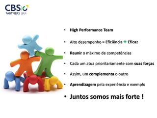 • High Performance Team
• Alto desempenho = Eficiência + Eficaz
• Reunir o máximo de competências
• Cada um atua prioritariamente com suas forças
• Assim, um complementa o outro
• Aprendizagem pela experiência e exemplo
• Juntos somos mais forte !
 