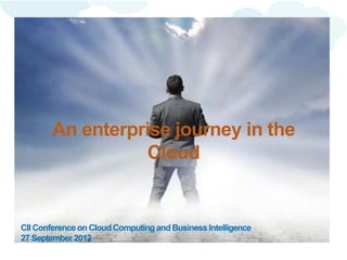 An enterprise journey in the
                   Cloud


CII Conference on Cloud Computing and Business Intelligence
27 September 2012
 