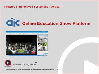Targeted | Interactive | Systematic | Vertical Powered by Tag Media TM Confidential © 2009 Shanghai CIIC Education International Co., Ltd.  Online Education Show Platform 