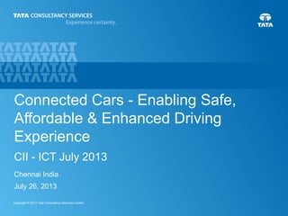 1Copyright © 2013 Tata Consultancy Services Limited
Connected Cars - Enabling Safe,
Affordable & Enhanced Driving
Experience
July 26, 2013
Chennai India
CII - ICT July 2013
 