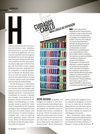 cooperação
 indicadores




H
 capa
 noonoinono




                                            adoso de exposição
                                         uidabel a lógica
                                        c c ov
                                        com o
                                                                                              A partir da reunião
                                                                                       realizada no CiiC entre Prezunic
                                               n                                       e Unilever surgiu a ideia de testar
                                                                                       uma nova forma de exposição
                                                                                       na categoria de cuidados com os
                                                                                       cabelos, uma das mais confusas
                                                                                       nos super e hipermercados.
                                                                                       No lugar do agrupamento por
á pouco mais de um ano, os encon-                                                      tipo de produto (shampoo,
tros da Unilever com varejistas,                                                       condicionador, creme de
distribuidores e os seus clientes                                                      tratamento), a gôndola passa
do canal farma ganharam um novo                                                        a ser organizada por marca.
                                                                                       Dentro dela, todas as variantes
conceito e também uma nova agenda
                                                                                       são expostas na mesma prateleira.
de trabalho. Em vez de uma sala qual-
                                                                                       A mudança se baseia em
quer, boa parte dessas reuniões pas-
                                                                                       pesquisas da Unilever.
sou a acontecer no CiiC (pronuncia-                                                    A exposição no Prezunic já foi
se quiqui), sigla para Customer Insi-                                                  alterada e a empresa aguarda
ght and Innovation Center, espaço                                                      um período de cerca de dois
dedicado à parceria colaborativa en-                                                   meses para fazer um balanço
tre a empresa e o canal de distribui-                                                  das mudanças. Apesar disso, o
ção. Localizado em São Paulo, trata-                                                   diretor Genival Beserra já percebe
se de um dos sete centros de inova-                                                    melhora no abastecimento em
ção mantidos pela Unilever em todo                                                     gôndola, feito por repositores
o mundo, espaços onde a tecnologia                                                     e promotores. “Havia problemas
                                                                                       com ruptura. Agora, com os
está a serviço da produtividade.
                                                                                       espaços definidos e demarcados,
  Um dos destaques é o laboratório
                                                                                       a reposição está mais fácil” conclui.
                                                                                                                   ,
virtual, que permite a projeção em
um enorme telão das imagens cap-
tadas nas lojas do cliente atendido
naquele momento. A principal fun-
cionalidade do recurso é simular,
por exemplo, novas formas de ex-
posição e diversas maneiras de tra-      outro recurso do aparato tec-            sobre o layout das categorias na lo-
balhar o merchandising e a comu-         nológico da Unilever é uma ferra-        ja, o trânsito de shoppers e os locais
nicação visual no ponto de venda.        menta chamada eyetracking. Capaz         em que os materiais de merchan-
Tudo é visualizado em 3D. “A grande      de detectar o movimento dos olhos        dising devem ser colocados são al-
vantagem é que conseguimos trazer        do shopper, ela identifica quais es-     guns pontos discutidos no CiiC, as-
a loja para cá e, assim, realizar uma    tímulos mais atraem a atenção de-        sim como medição do impacto de
série de testes. O cliente enxerga a     le na loja. “O CiiC nos ajuda nos tra-   embalagens e inovações.
realidade dele, e não um ponto de        balhos de colaboração com o varejo,         Até o fechamento desta edição,
venda genérico”, explica Marcelo         algo que já fazíamos, mas nem sem-       mais de 25 supermercados já haviam
Costa, diretor de desenvolvimento        pre com todas as ferramentas pos-        sido atendidos no CiiC e a agenda es-
de clientes na área de super e hiper-    síveis. Hoje temos velocidade e co-      tava lotada até meados de janeiro. O
mercados da empresa.                     bertura maior”, afirma. Discussões       Prezunic, 31 lojas no Rio de Janeiro,

54 SM.coM.br | JANEIRO 2012
 