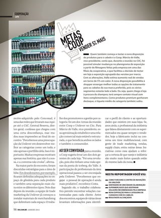 cooperação
 capa




                                               tasp 5% mais
                                             mecoo ender
                                               da
                                                  v
                                                                       Quem também começa a testar a nova disposição
                                                               de produtos para o cabelo é a Coop. Márcio do Valle,
                                                               vice-presidente, conta que, durante a reunião no CiiC, foi
                                                               possível simular mudanças no planograma de exposição
                                                               a partir de filmagens feitas pela empresa em uma das
                                                               filiais da cooperativa, o que facilitou a decisão de testar
                                                               em loja a exposição agrupada das versões por marca.
                                                               Com as alterações, Valle estima aumento real de vendas
                                                               em torno de 5% em valor. A nova disposição possibilita à
                                                               shopper enxergar melhor todas as opções de tratamento
                                                               para os cabelos da sua marca preferida, pois os vários
                                                               segmentos estarão lado a lado. Ou seja, quem chega à loja
                                                               à procura do shampoo, terá sempre contato visual com
                                                               itens complementares. Como produtos premium ganharam
                                                               destaque, o tíquete médio da categoria também subiu.




recém-adquirido pelo Cencosud, é          lho dos promotores e a gestão por ca-    car o perfil do cliente e as oportuni-
uma das redes que levaram sua equi-       tegoria foi um dos temas da reunião      dades que existem em suas lojas. Se,
pe até o CiiC. Genival Beserra, dire-     entre Coop e Unilever no Ciic. Para      anos atrás, o profissional da indústria
tor-geral, confessa que chegou com        Márcio do Valle, vice-presidente, es-    que falava diretamente com os super-
uma certa desconfiança, mas mu-           sa aproximação estabelece uma rela-      mercados era quase sempre o vende-
dou suas impressões ao final do en-       ção comercial mais estável e estrutu-    dor, hoje a fabricante inclui na con-
contro. “Percebemos uma preocupa-         rada, o que beneficia ambos os lados     versa um time multifuncional, com
ção da Unilever em desenvolver me-        e também o consumidor.                   gente de trade marketing, vendas,
lhor as categorias como um todo, e                                                 supply chain, entra outras áreas. Ini-
não apenas o portfólio dela. Isso é im-   ao ser convidada para a reunião,         ciativas como essa ajudam a refor-
portante. Muitas empresas mostram         a Coop sugeriu levar um dos dois ge-     çar a certeza de que varejo e indústria
apenas sua história, que não é a nos-     rentes de cada loja. “Foi uma revolu-    são muito mais fortes quando estão
sa, e a conversa não evolui”, afirma.     ção, pois eles tinham uma visão ape-     do mesmo lado da mesa.
   Na maior parte do encontro, foram      nas da ponta do iceberg, diz Valle. A
discutidas estratégias para a área de     participação de profissionais da área
hibe. Em desodorantes, por exemplo,       operacional passou a ser encorajada
                                                                                   neSta reportageM você viu:
ficaram definidas adequações no es-       pela Unilever. “Percebemos que en-
paço de gôndola para cada produto         gajar o pessoal de operação é ainda         COMO funCiOnA O CentrO de inOVAções
                                                                                      dA unileVer
e também uma separação mais cla-          mais produtivo”, reconhece Costa.           VAntAgens de uMA MAiOr COlAbOrAçãO
ra entre os diferentes tipos. Dois dias      Segundo ele, o trabalho colabora-        superMerCAdOs Que AdOtArAM
                                                                                      sOluções reCOMendAdAs pelA eMpresA
depois da reunião, a equipe de trade      tivo permite encontrar soluções cus-        nOVA expOsiçãO pArA A CAtegOriA de
marketing da Unilever já começou a        tomizadas para cada cliente. Antes          CuidAdOs COM Os CAbelOs
                                                                                      resultAdOs AlCAnçAdOs
instalar materiais de merchandising       dos encontros, equipes de várias áreas
que delimitam cada espaço. O traba-       levantam informações para identifi-

56 SM.coM.br | JANEIRO 2012
 