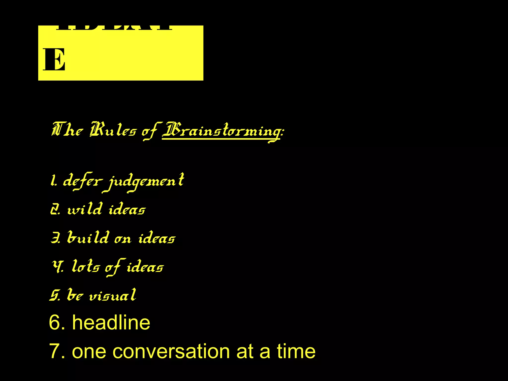 The Rules of Brainstorming:
1. defer judgement
2. wild ideas
3. build on ideas
4. lots of ideas
5. be visual
6. headline
7. one conversation at a time
IDEAT
E
 