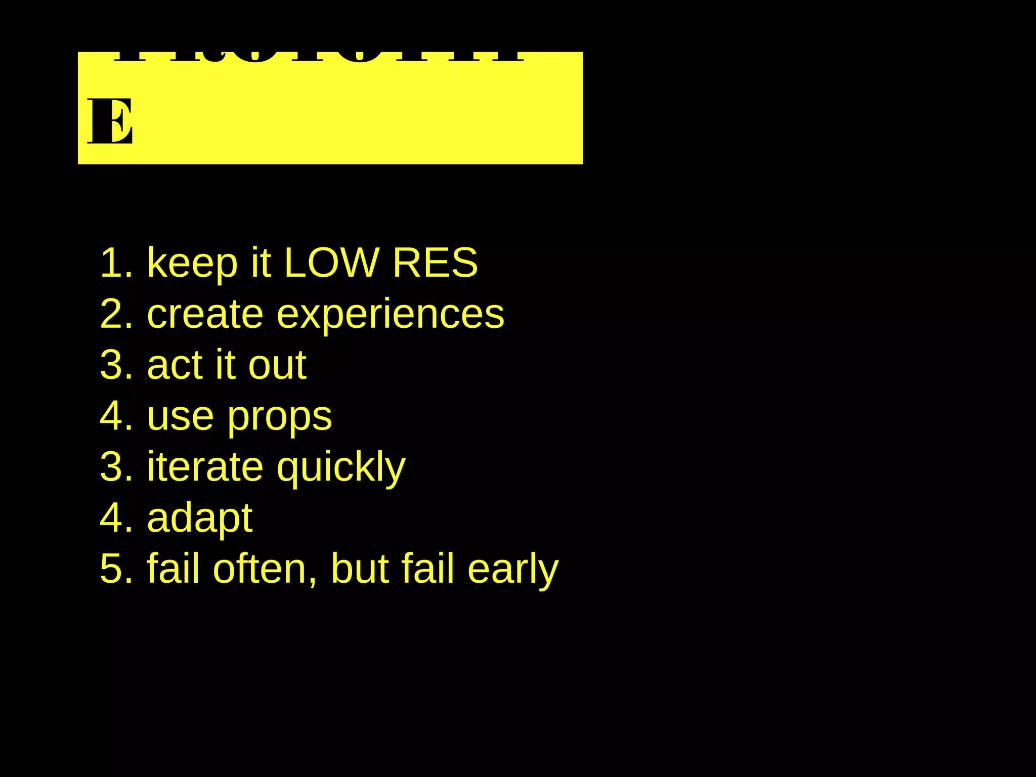 1. keep it LOW RES
2. create experiences
3. act it out
4. use props
3. iterate quickly
4. adapt
5. fail often, but fail early
PROTOTYP
E
 