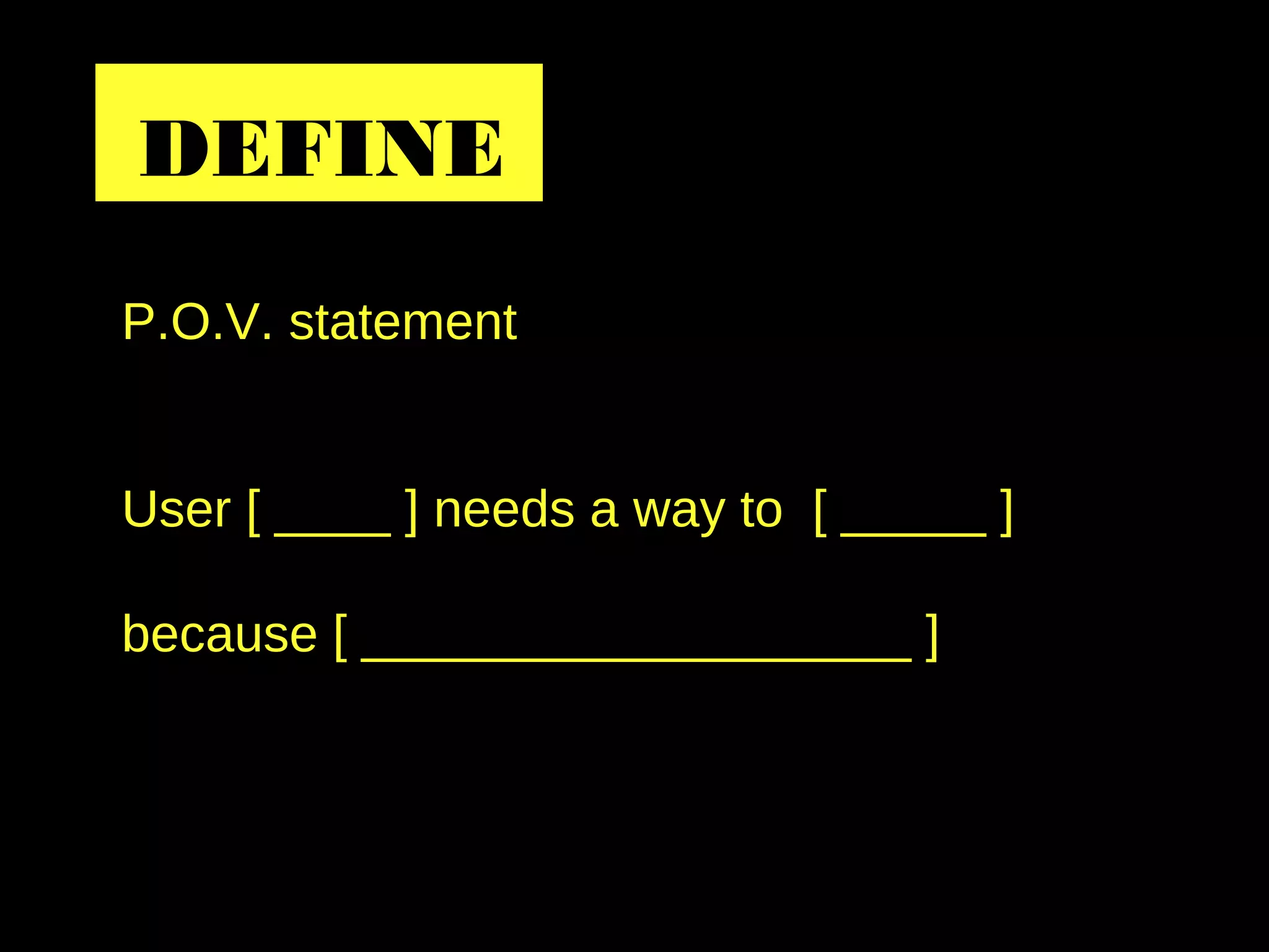 P.O.V. statement
User [ ____ ] needs a way to [ _____ ]
because [ ___________________ ]
DEFINE
 