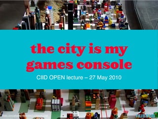 the city is my
                   games console
                           CIID OPEN lecture – 27 May 2010




flickr.com/photos/marc0047/2906043358
 