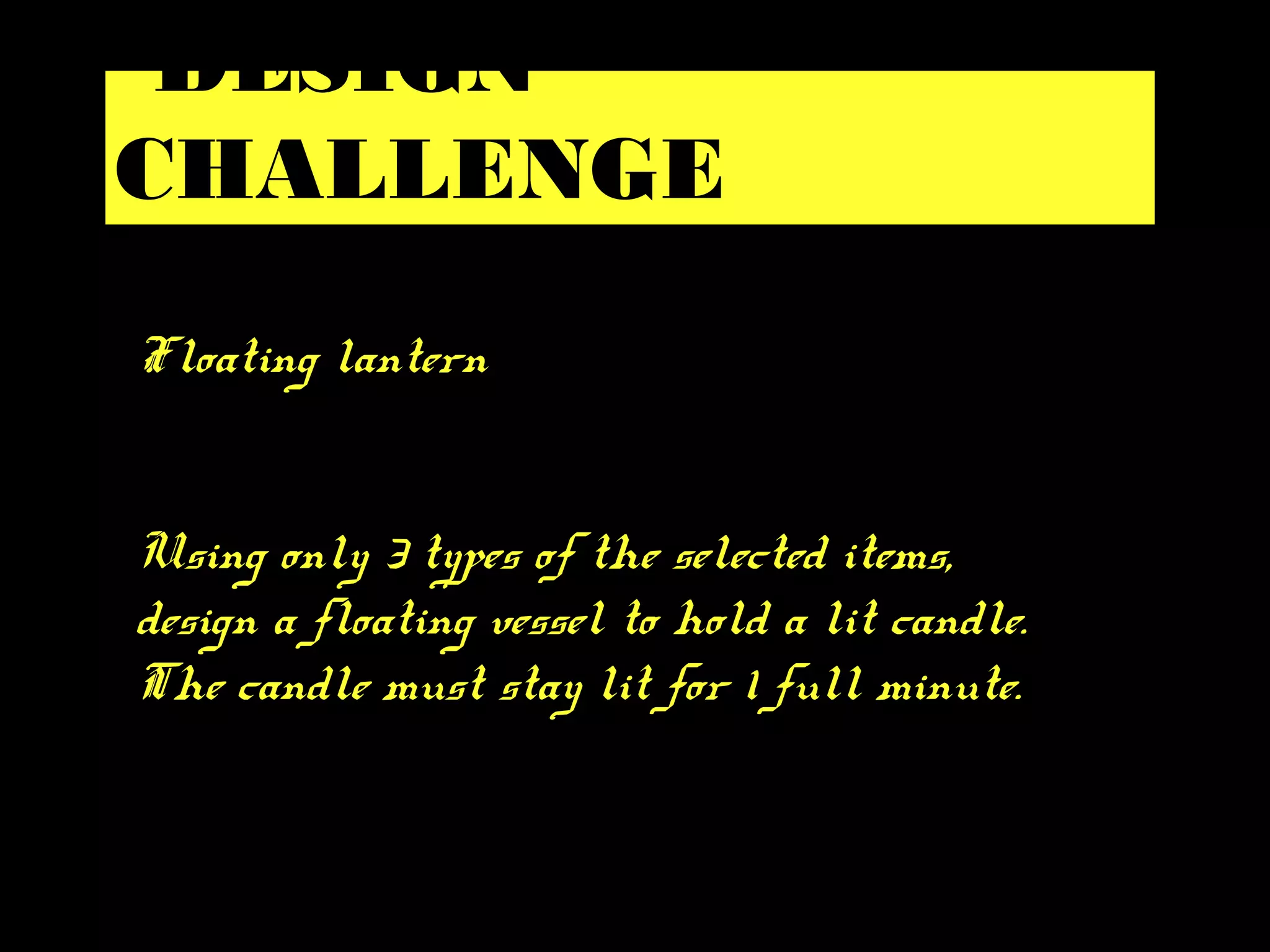 Floating lantern
Using only 3 types of the selected items,
design a floating vessel to hold a lit candle.
The candle must stay lit for 1 full minute.
DESIGN
CHALLENGE
 