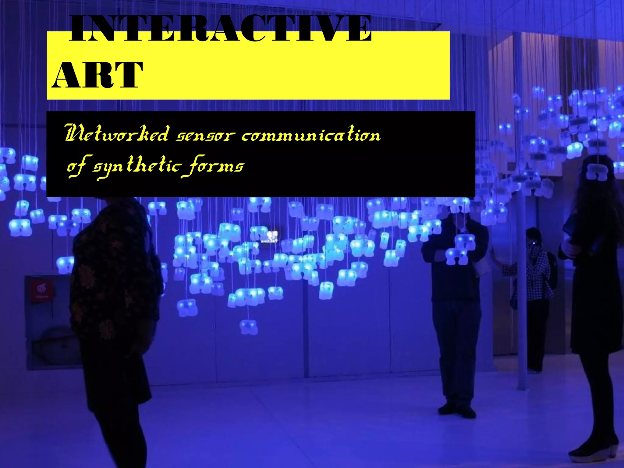 INTERACTIVE
ART
Networked sensor communication
of synthetic forms
 