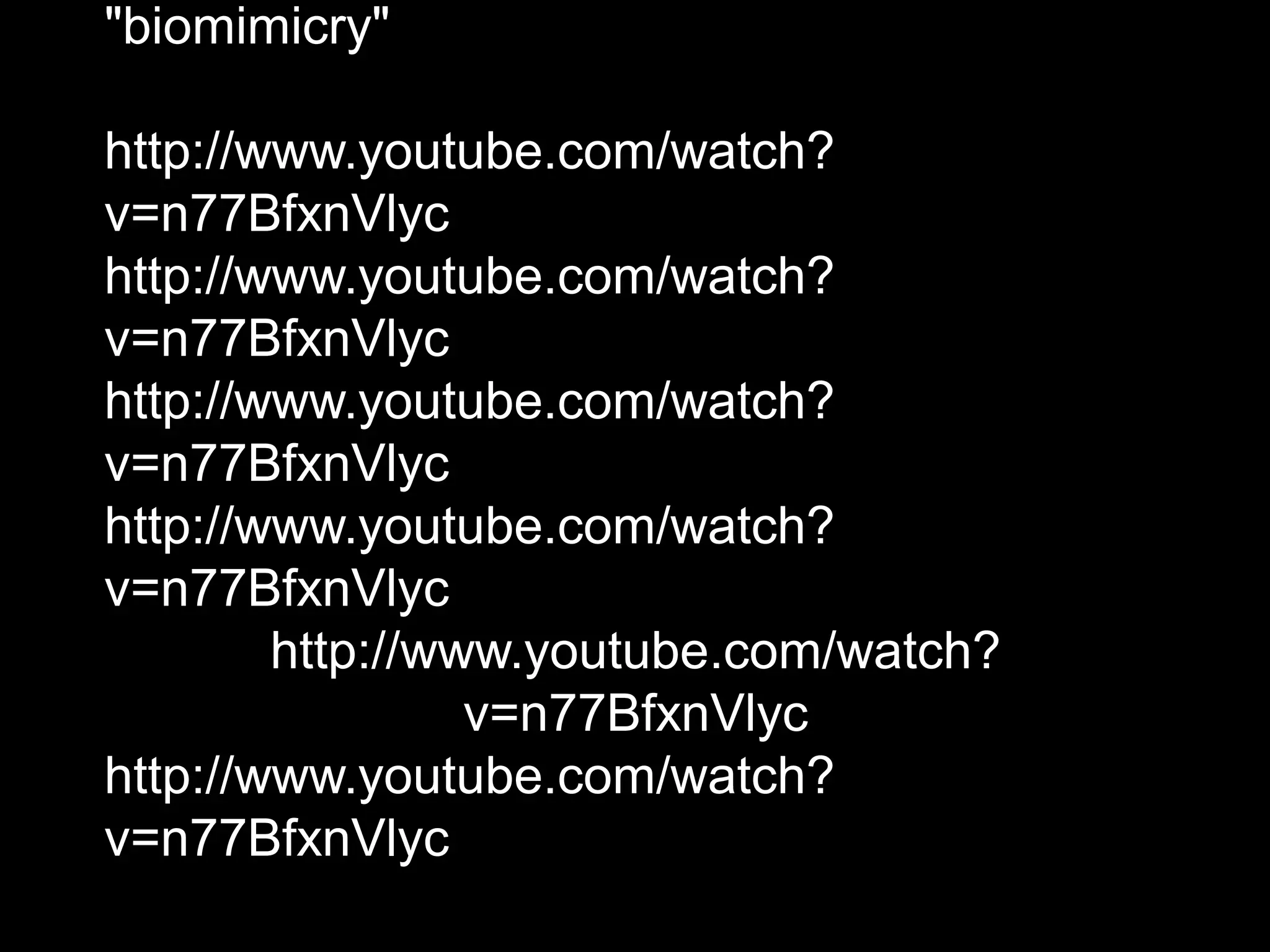 "biomimicry"
http://www.youtube.com/watch?
v=n77BfxnVlyc
http://www.youtube.com/watch?
v=n77BfxnVlyc
http://www.youtube.com/watch?
v=n77BfxnVlyc
http://www.youtube.com/watch?
v=n77BfxnVlyc
http://www.youtube.com/watch?
v=n77BfxnVlyc
http://www.youtube.com/watch?
v=n77BfxnVlyc
 