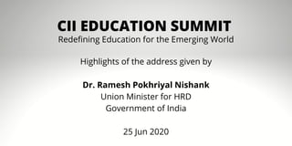 CII EDUCATION SUMMIT
Highlights of the address given by
Dr. Ramesh Pokhriyal Nishank
Union Minister for HRD
Government of India
25 Jun 2020
Redefining Education for the Emerging World
 