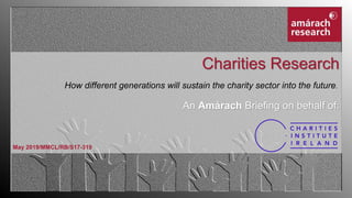 Charities Research
How different generations will sustain the charity sector into the future.
An Amárach Briefing on behalf of:
May 2019/MMCL/RB/S17-319
 