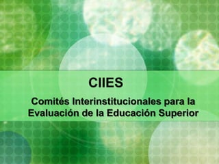 CIIES
Comités Interinstitucionales para la
Evaluación de la Educación Superior
 
