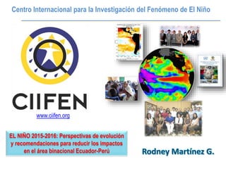 Centro Internacional para la Investigación del Fenómeno de El Niño
www.ciifen.org
EL NIÑO 2015-2016: Perspectivas de evolución
y recomendaciones para reducir los impactos
en el área binacional Ecuador-Perú
 