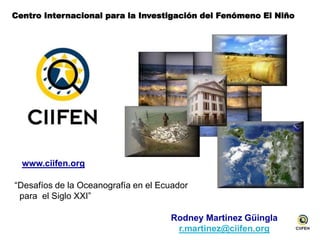 Centro Internacional para la Investigación del Fenómeno El Niño
“Desafíos de la Oceanografía en el Ecuador
para el Siglo XXI”
www.ciifen.org
Rodney Martinez Güingla
r.martinez@ciifen.org
 
