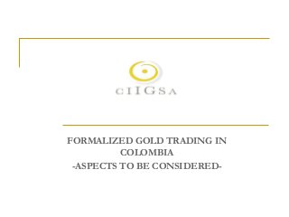 FORMALIZED GOLD TRADING IN
COLOMBIA
-ASPECTS TO BE CONSIDERED-
 