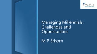 Managing Millennials:
Challenges and
Opportunities
M P Sriram
 