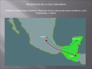 INFUENCIAS EN LA CULTURA MAYA Distintas ciudades Maya recibieron influencias de las culturas del centro de México, como Teotihuacán y Tolteca. Tolteca Chichen Itzá Copán 
