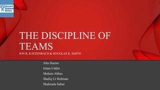 Abu Hazim
Islam Uddin
Mohsin Abbas
Shafiq Ur Rehman
Shahzada Sabur
THE DISCIPLINE OF
TEAMSJON R. KATZENBACH & DOUGLAS K. SMITH
 