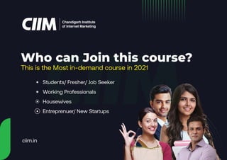 Chandigarh Institute
of Internet Marketing
• Students/ Fresher/ Job Seeker
• Working Professionals
• Housewives
• Entreprenuer/ New Startups
This is the Most in-demand course in 2021
Who can Join this course?
ciim.in
 
