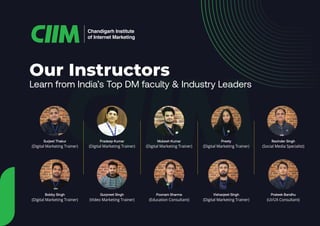 Learn from India’s Top DM faculty & Industry Leaders
Our Instructors
Chandigarh Institute
of Internet Marketing
Ravinder Singh
(Social Media Specialist)
Preety
(Digital Marketing Trainer)
Mukesh Kumar
(Digital Marketing Trainer)
Pradeep Kumar
(Digital Marketing Trainer)
Surjeet Thakur
(Digital Marketing Trainer)
Poonam Sharma
(Education Consultant)
Gurpreet Singh
(Video Marketing Trainer)
Bobby Singh
(Digital Marketing Trainer)
Prateek Bandhu
(UI/UX Consultant)
Vishavjeet Singh
(Digital Marketing Trainer)
 