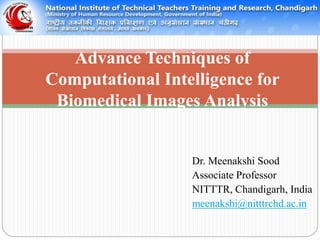 Advance Techniques of
Computational Intelligence for
Biomedical Images Analysis
Dr. Meenakshi Sood
Associate Professor
NITTTR, Chandigarh, India
meenakshi@nitttrchd.ac.in
 
