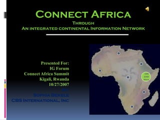 Connect Africa
                       Through
    An integrated continental Information Network




             Presented For:
                  IG Forum
     Connect Africa Summit                       CIIN
                                                GAID
            Kigali, Rwanda                      Africa

                 10/27/2007
                        by:
        Sophia Bekele
CBS International, Inc