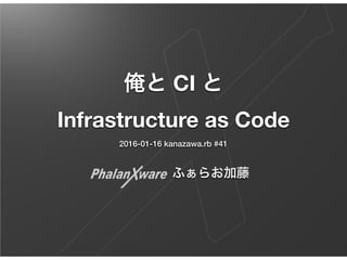 俺と CI と
Infrastructure as Code
2016-01-16 kanazawa.rb #41
ふぁらお加藤
 