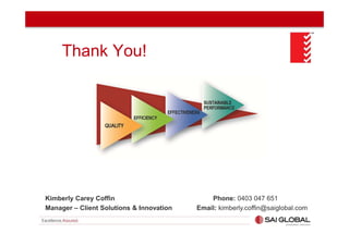 Thank You!

Kimberly Carey Coffin
Manager – Client Solutions & Innovation

Phone: 0403 047 651
Email: kimberly.coffin@saiglobal.com

 