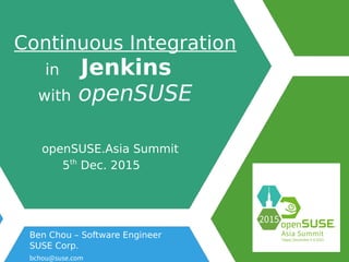 Continuous Integration
in Jenkins
with openSUSE
openSUSE.Asia Summit
5th
Dec. 2015
Ben Chou – Software Engineer
SUSE Corp.
bchou@suse.com
 