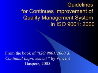 Guidelines  for Continues Improvement of  Quality Management System  in ISO 9001: 2000 From the book of “ ISO 9001:2000 & Continual Improvement  “ by Vincent Gasperz, 2005 