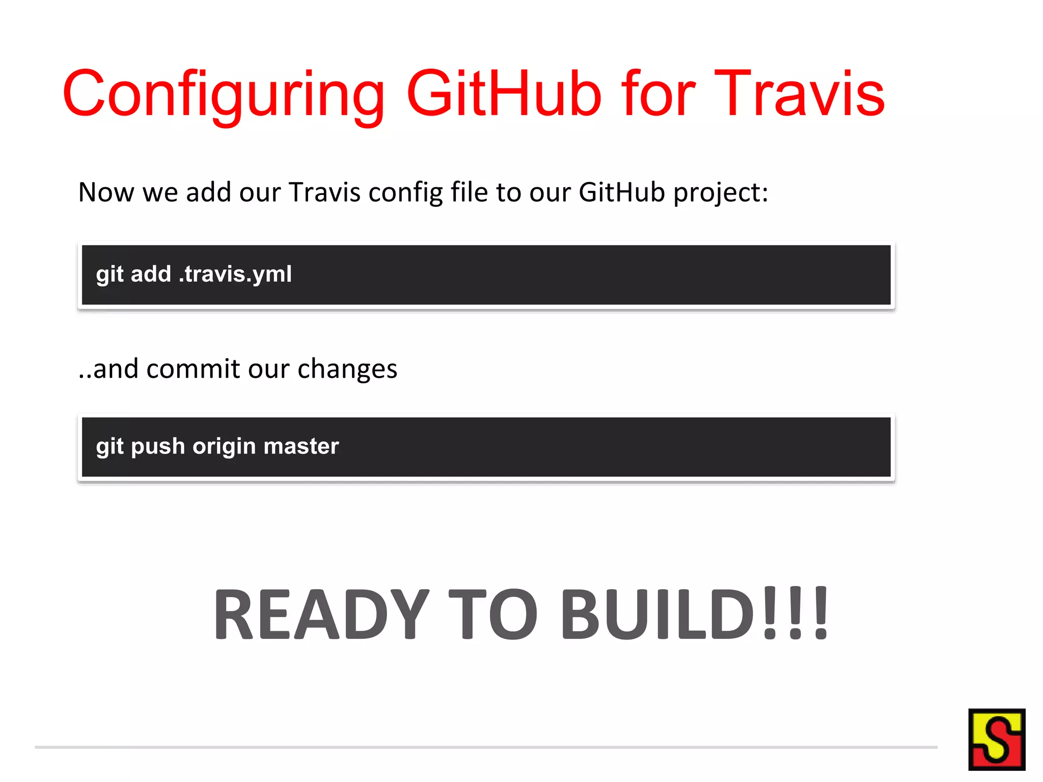 Configuring GitHub for Travis
git add .travis.yml
git push origin master
..and commit our changes
Now we add our Travis config file to our GitHub project:
READY TO BUILD!!!
 