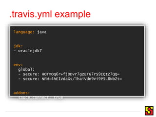 language: java
jdk:
- oraclejdk7
env:
global:
- secure: HOTmOq6r+fjDDvr7gzETG7rS9IQtZ7QQ=
- secure: NFM+4hE1VdaGs/lhaiVdn9Vi9P5L8Nb2t=
addons:
sauce_connect: true
.travis.yml example
 