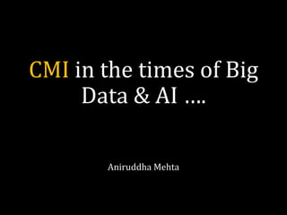 CMI in the times of Big
Data & AI ….
Aniruddha Mehta
 