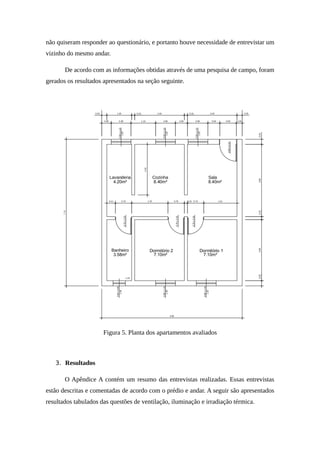 não quiseram responder ao questionário, e portanto houve necessidade de entrevistar um
vizinho do mesmo andar.
De acordo com as informações obtidas através de uma pesquisa de campo, foram
gerados os resultados apresentados na seção seguinte.
Figura 5. Planta dos apartamentos avaliados
3. Resultados
O Apêndice A contém um resumo das entrevistas realizadas. Essas entrevistas
estão descritas e comentadas de acordo com o prédio e andar. A seguir são apresentados
resultados tabulados das questões de ventilação, iluminação e irradiação térmica.
 