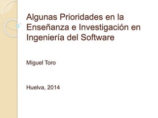 Algunas Prioridades en la
Enseñanza e Investigación en
Ingeniería del Software
Miguel Toro
Huelva, 2014
 