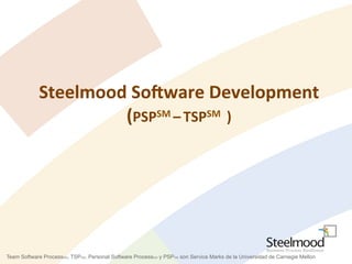 Steelmood	
  So)ware	
  Development	
  
(PSPSM	
  –	
  TSPSM	
  	
  )	
  
Team Software ProcessSM, TSPSM, Personal Software ProcessSM y PSPSM son Service Marks de la Universidad de Carnegie Mellon
 