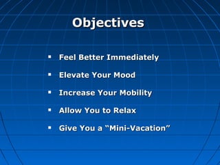  Feel Better ImmediatelyFeel Better Immediately
 Elevate Your MoodElevate Your Mood
 Increase Your MobilityIncrease Your Mobility
 Allow You to RelaxAllow You to Relax
 Give You a “Mini-Vacation”Give You a “Mini-Vacation”
ObjectivesObjectives
 