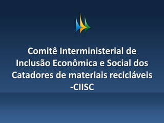 Secretaria-Geral da
Presidência da RepúblicaParticipação social é método de governar
Comitê Interministerial de
Inclusão Econômica e Social dos
Catadores de materiais recicláveis
-CIISC
 