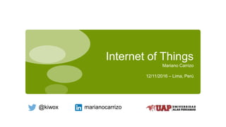 Internet of Things
Mariano Carrizo
12/11/2016 – Lima, Perú
@kiwox marianocarrizo
 
