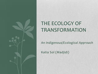 An Indigenous/Ecological Approach
Katia Sol (Madjidi)
THE ECOLOGY OF
TRANSFORMATION
 