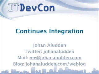 Continues Integration

         Johan Aludden
     Twitter: johanaludden
  Mail: me@johanaludden.com
Blog: johanaludden.com/weblog
 