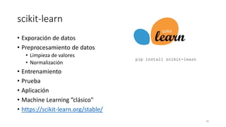 scikit-learn
• Exporación de datos
• Preprocesamiento de datos
• Limpieza de valores
• Normalización
• Entrenamiento
• Prueba
• Aplicación
• Machine Learning ”clásico"
• https://scikit-learn.org/stable/
36
pip install scikit-learn
 