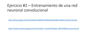 Ejercicio #2 – Entrenamiento de una red
neuronal convolucional
https://drive.google.com/drive/folders/1O0KNYzlTWtEwlv4P1ihj6Rkm79pWmvmf?usp=sharing
https://colab.research.google.com/drive/1rDLjk7_cpmn4PSFG4hgG_dW9cCQ0Gbuu?usp=sharing
 