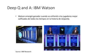 Deep Q and A: IBM Watson
• Watson emergió ganador cuando se enfrentó a los jugadores mejor
calificados de todos los tiempos en la historia de Jeopardy.
Source: IBM Research
 
