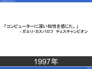 知的情報技術を日用品化する
1997年
Kobe.R
「コンピューターに深い知性を感じた。」
- ガルリ・カスパロフ チェスチャンピオン
 