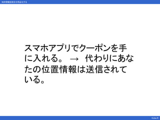 知的情報技術を日用品化する
Kobe.R
スマホアプリでクーポンを手
に入れる。 → 代わりにあな
たの位置情報は送信されて
いる。
 